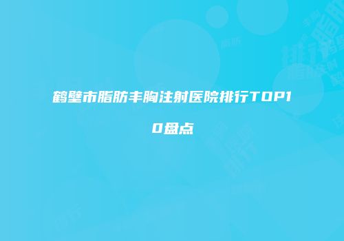 鹤壁市脂肪丰胸注射医院排行TOP10盘点