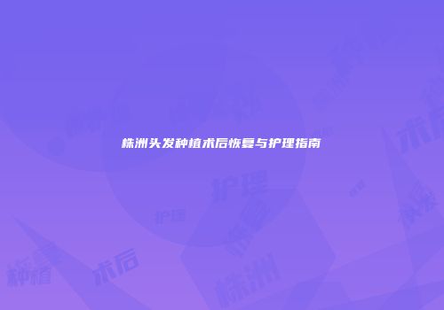 株洲头发种植术后恢复与护理指南