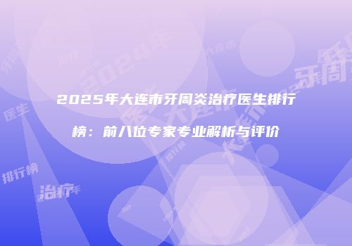 2025年大连市牙周炎治疗医生排行榜：前八位专家专业解析与评价