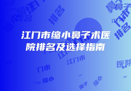 江门市缩小鼻子术医院排名及选择指南