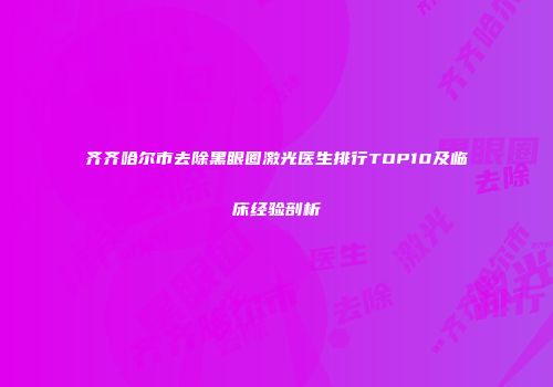 齐齐哈尔市去除黑眼圈激光医生排行TOP10及临床经验剖析
