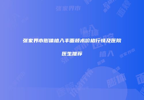张家界市膨体植入丰面颊术价格行情及医院医生推荐