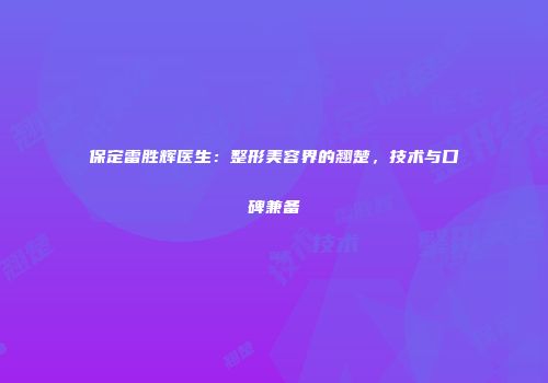 保定雷胜辉医生：整形美容界的翘楚，技术与口碑兼备