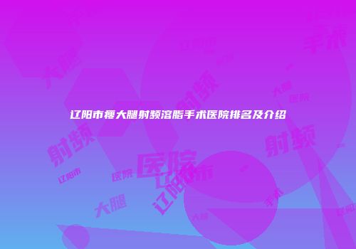 辽阳市瘦大腿射频溶脂手术医院排名及介绍