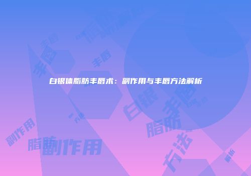 白银体脂肪丰唇术：副作用与丰唇方法解析
