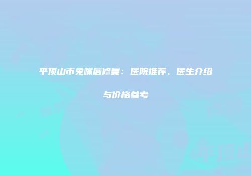 平顶山市兔嘴唇修复：医院推荐、医生介绍与价格参考