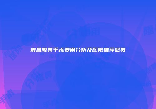 南昌隆鼻手术费用分析及医院推荐概览