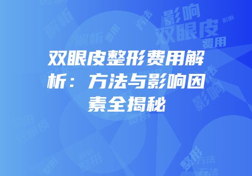 双眼皮整形费用解析：方法与影响因素全揭秘