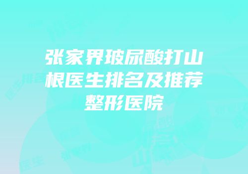 张家界玻尿酸打山根医生排名及推荐整形医院