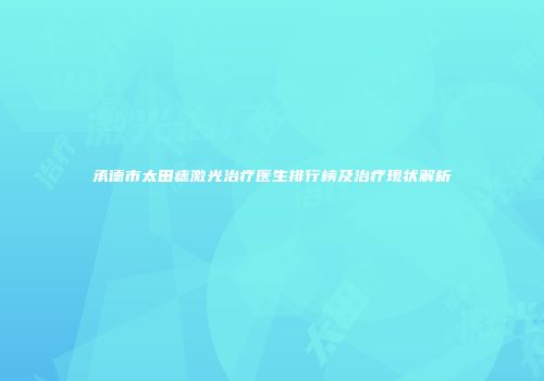 承德市太田痣激光治疗医生排行榜及治疗现状解析