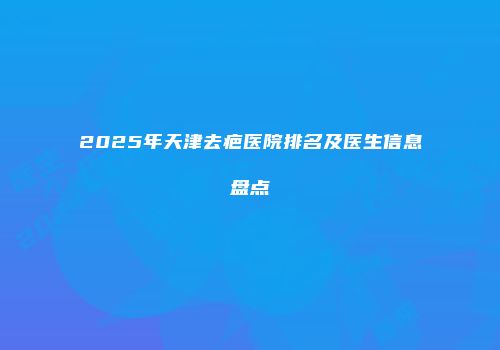 2025年天津去疤医院排名及医生信息盘点