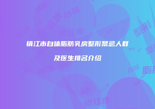 镇江市自体脂肪乳房整形禁忌人群及医生排名介绍