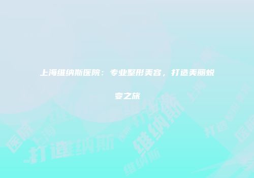 上海维纳斯医院：专业整形美容，打造美丽蜕变之旅