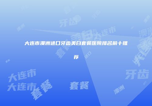 大连市澳洲进口牙齿美白套餐医院排名前十推荐