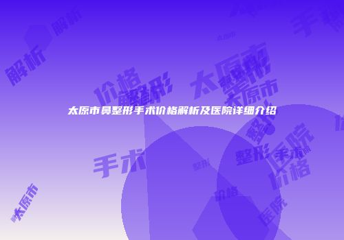太原市鼻整形手术价格解析及医院详细介绍