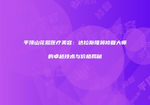 平顶山花熙医疗美容：达拉斯隆鼻修复大师的卓越技术与价格揭秘