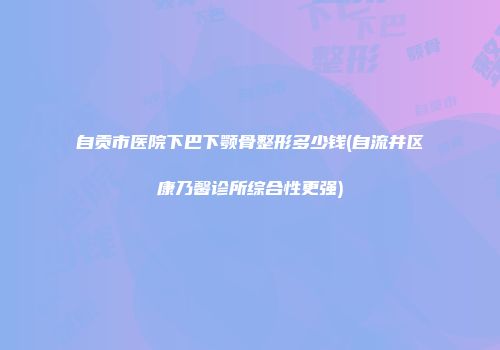 自贡市医院下巴下颚骨整形多少钱(自流井区康乃馨诊所综合性更强)