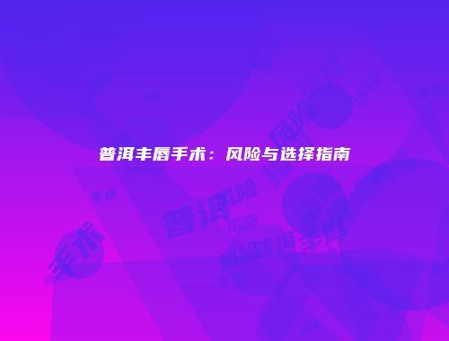 普洱丰唇手术：风险与选择指南