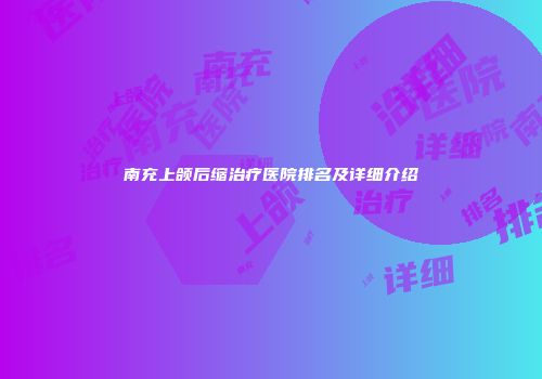 南充上颌后缩治疗医院排名及详细介绍