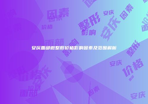 安庆面部微整形价格影响因素及范围解析