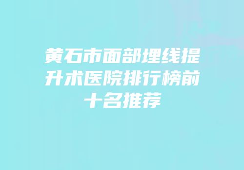 黄石市面部埋线提升术医院排行榜前十名推荐