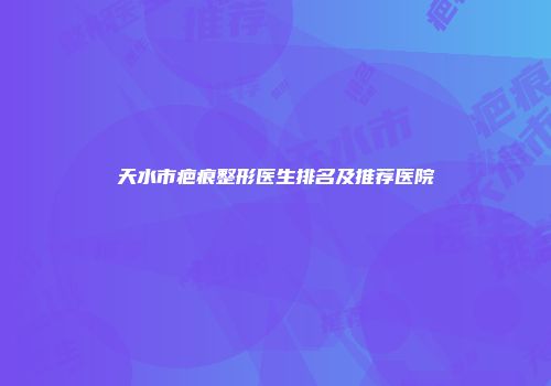 天水市疤痕整形医生排名及推荐医院