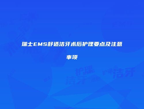 瑞士EMS舒适洁牙术后护理要点及注意事项