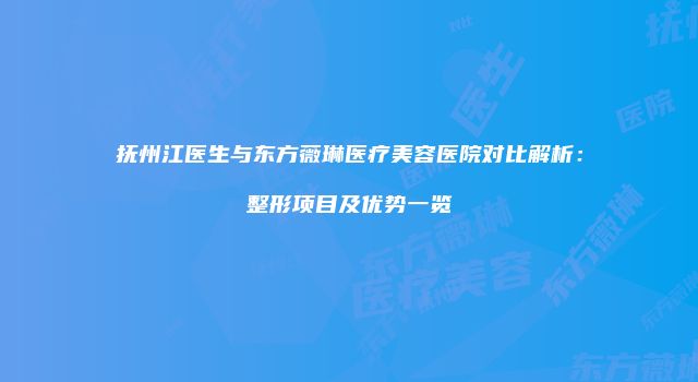 抚州江医生与东方薇琳医疗美容医院对比解析：整形项目及优势一览