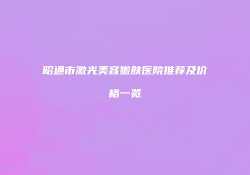 昭通市激光美容嫩肤医院推荐及价格一览