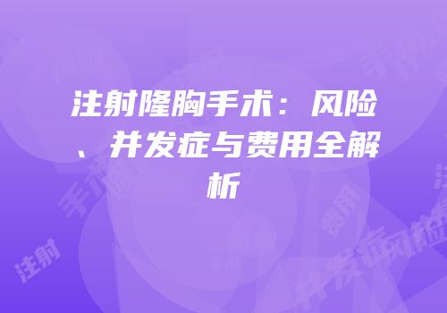 注射隆胸手术：风险、并发症与费用全解析