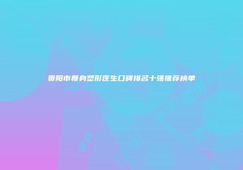 贵阳市瘦身塑形医生口碑排名十强推荐榜单