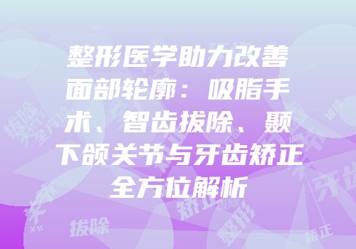 整形医学助力改善面部轮廓：吸脂手术、智齿拔除、颞下颌关节与牙齿矫正全方位解析