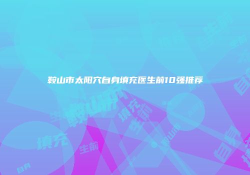 鞍山市太阳穴自身填充医生前10强推荐