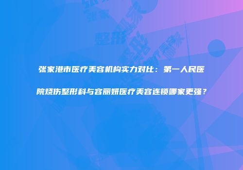 张家港市医疗美容机构实力对比：第一人民医院烧伤整形科与容丽妍医疗美容连锁哪家更强？