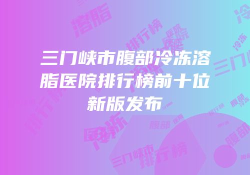 三门峡市腹部冷冻溶脂医院排行榜前十位新版发布