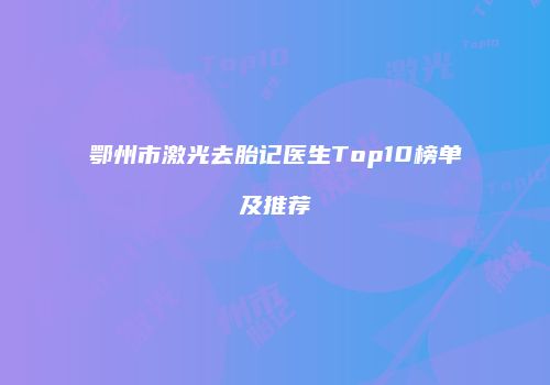鄂州市激光去胎记医生Top10榜单及推荐