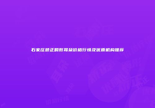 石家庄矫正畸形耳朵价格行情及优质机构推荐