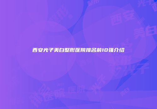 西安光子美白整形医院排名前10强介绍