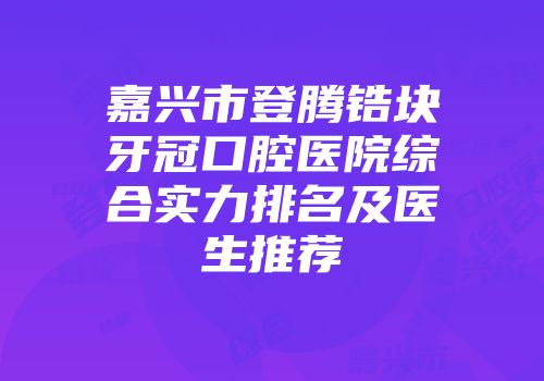 嘉兴市登腾锆块牙冠口腔医院综合实力排名及医生推荐