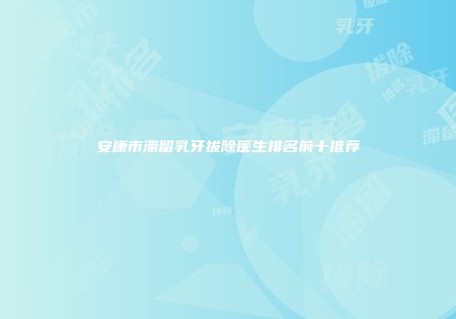 安康市滞留乳牙拔除医生排名前十推荐