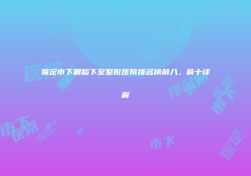 保定市下眼睑下至整形医院排名榜前八、前十详解