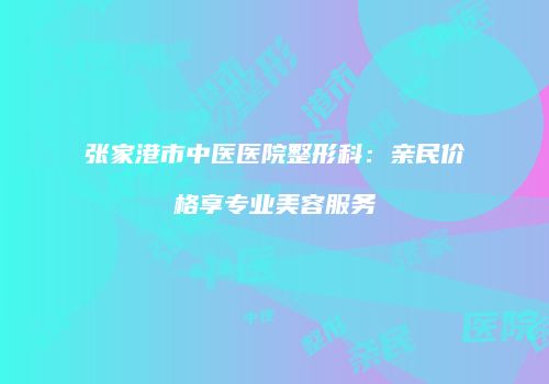 张家港市中医医院整形科：亲民价格享专业美容服务