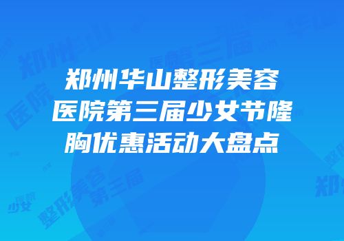 郑州华山整形美容医院第三届少女节隆胸优惠活动大盘点