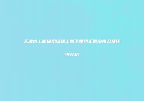 天津市上睑提肌缩短上睑下垂矫正医院排名及详细介绍