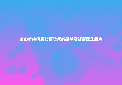 唐山市内切眼袋医院权威名单及知名医生盘点
