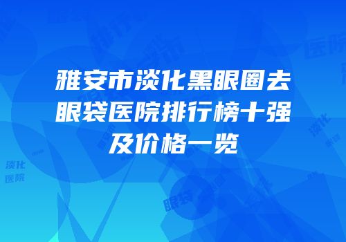 雅安市淡化黑眼圈去眼袋医院排行榜十强及价格一览