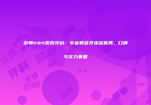 邯郸285医院牙科：专业烤瓷牙连冠服务，口碑与实力兼备