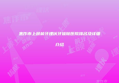 焦作市上颌前牙埋伏牙拔除医院排名及详细介绍