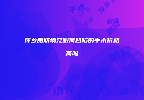 萍乡脂肪填充眼窝凹陷的手术价格高吗