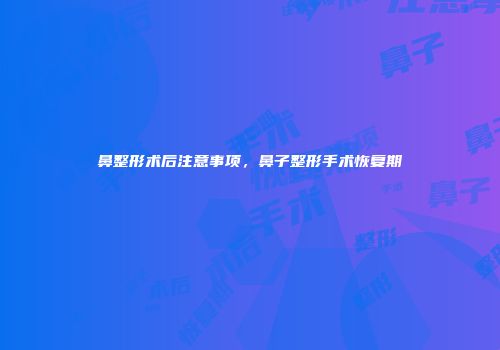 鼻整形术后注意事项，鼻子整形手术恢复期
